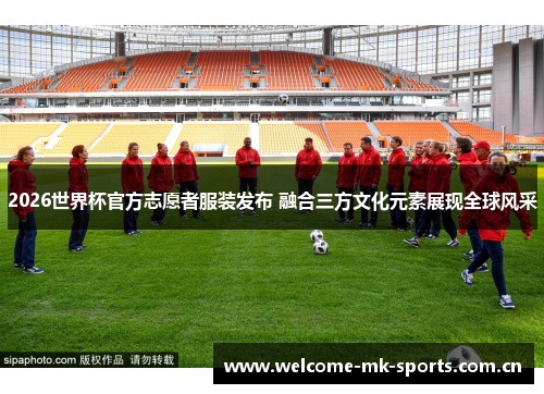 2026世界杯官方志愿者服装发布 融合三方文化元素展现全球风采 2026世界杯官方志愿者服装发布 融合三方文化元素展现全球风采