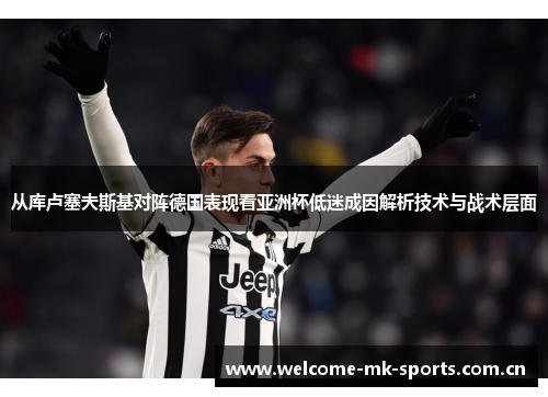 从库卢塞夫斯基对阵德国表现看亚洲杯低迷成因解析技术与战术层面 从库卢塞夫斯基对阵德国表现看亚洲杯低迷成因解析技术与战术层面