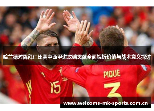 哈兰德对阵拜仁比赛中西甲进攻端贡献全面解析价值与战术意义探讨 哈兰德对阵拜仁比赛中西甲进攻端贡献全面解析价值与战术意义探讨